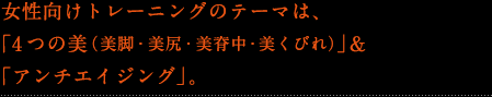 女性向けトレーニングのテーマは、「4つの美（美脚・美尻・美背中・美くびれ）」＆「アンチエイジング」。