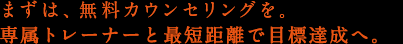 まずは、無料カウンセリングを。専属トレーナーと最短距離で目標達成へ。