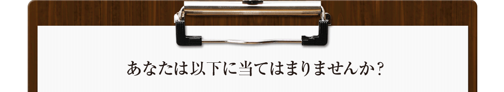 あなたは以下に当てはまりませんか？