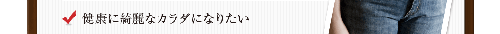 健康に綺麗なカラダになりたい
