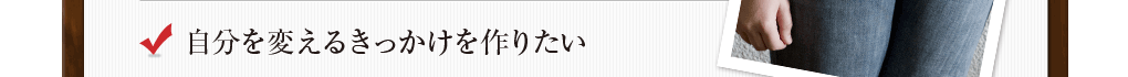 自分を変えるきっかけを作りたい