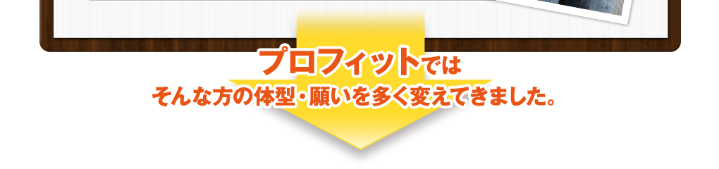 プロフィットではそんな方の体型・願いを多く変えてきました。